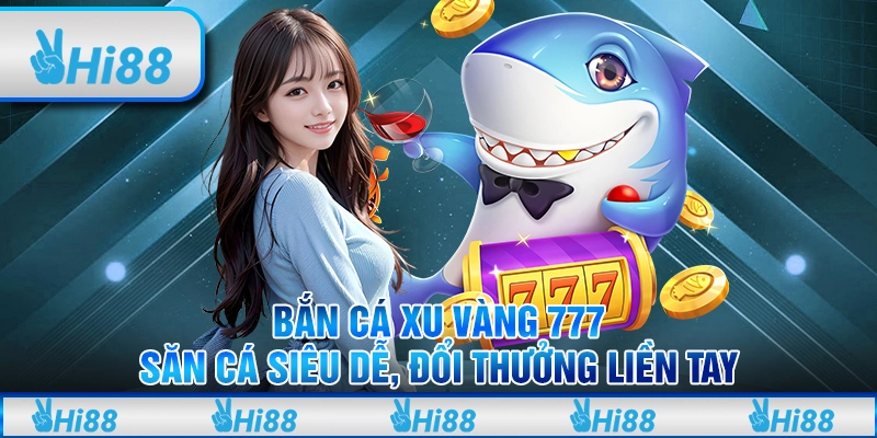 Bắn cá xu vàng 777 - Săn cá siêu dễ, đổi thưởng liền tay