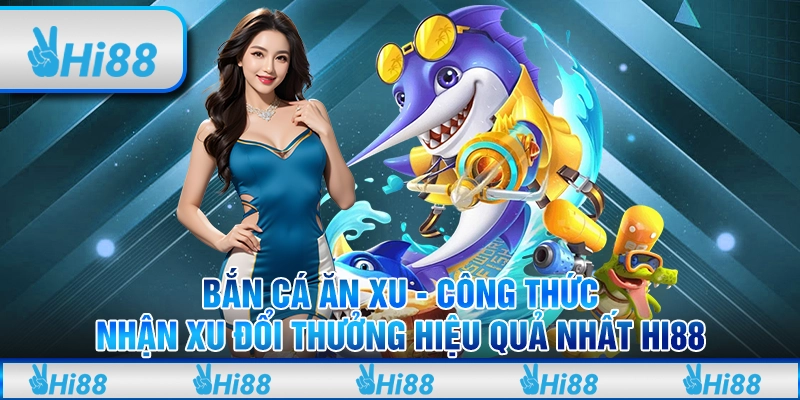 Bắn cá ăn xu - Công thức nhận xu đổi thưởng hiệu quả nhất Hi88