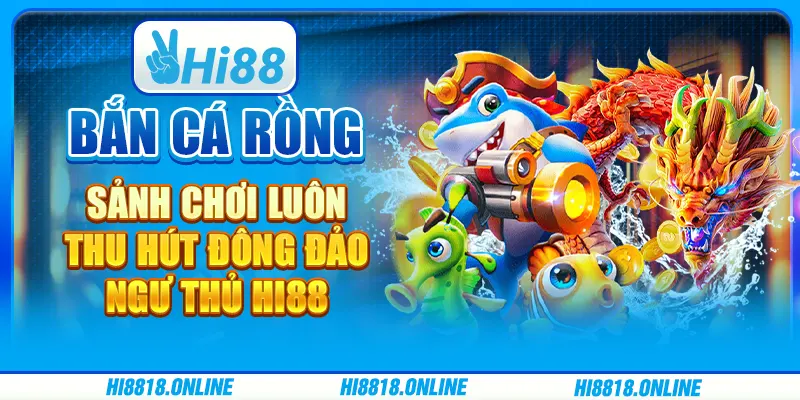 Bắn cá Rồng - Sảnh chơi luôn thu hút đông đảo ngư thủ Hi88