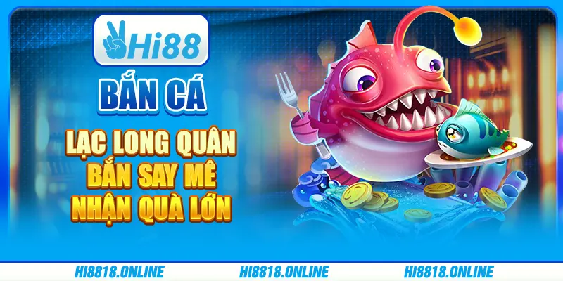 Bắn cá Lạc Long Quân - Bắn say mê, nhận quà lớn